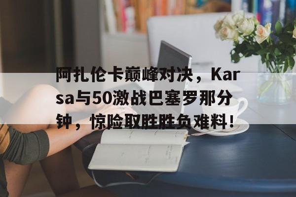 阿扎伦卡巅峰对决，Karsa与50激战巴塞罗那分钟，惊险取胜胜负难料！